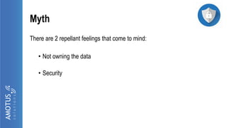 Myth
There are 2 repellant feelings that come to mind:
• Not owning the data
• Security
 