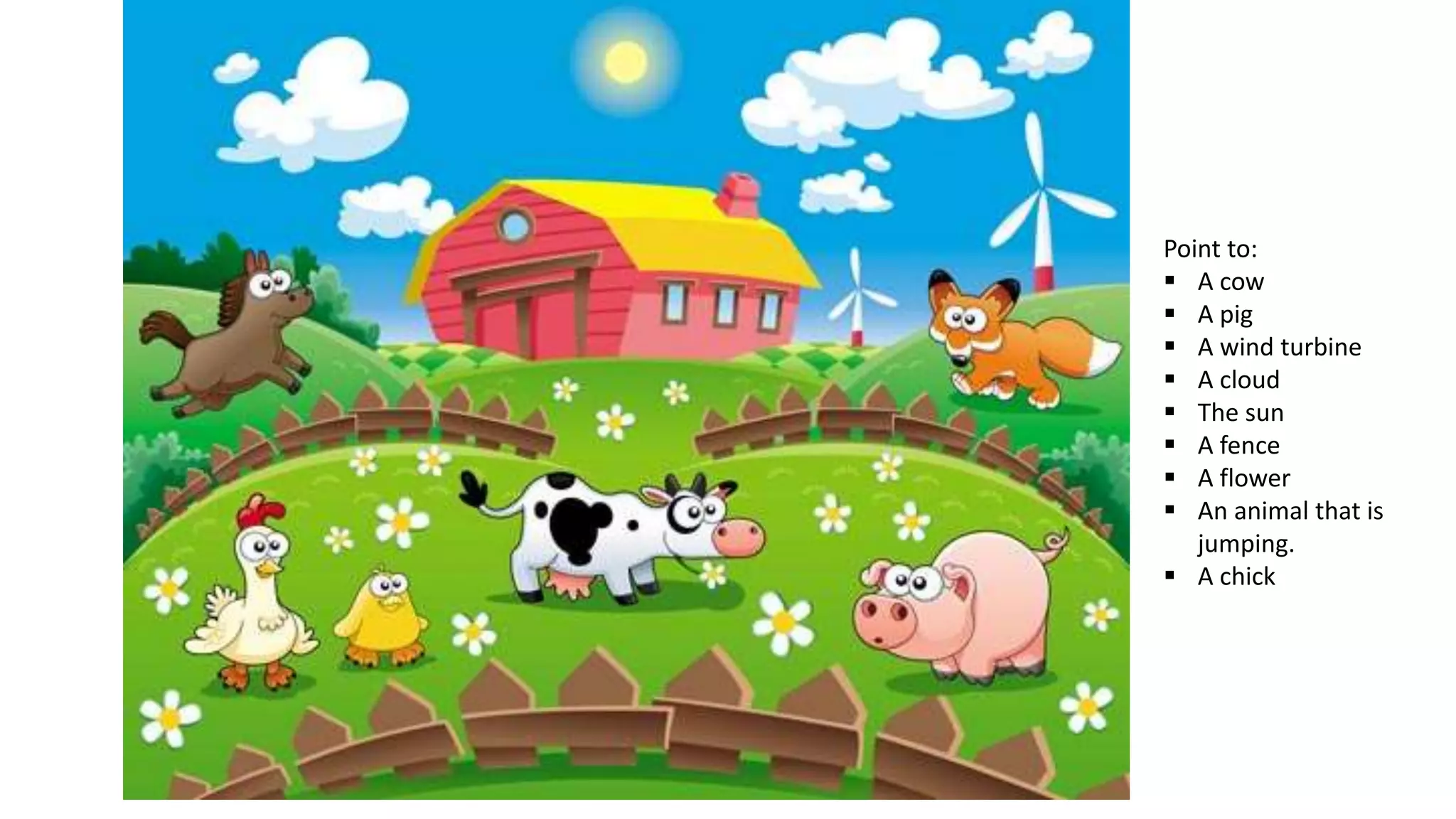 Point to:
 A cow
 A pig
 A wind turbine
 A cloud
 The sun
 A fence
 A flower
 An animal that is
jumping.
 A chick
 