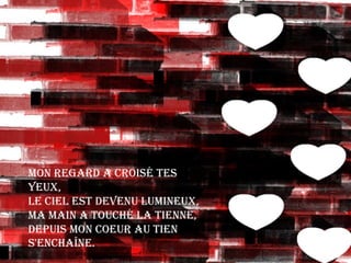Mon regard a croisé tes yeux,Le ciel est devenu lumineux,Ma main a touché la tienne,Depuis mon coeur au tien s'enchaîne.