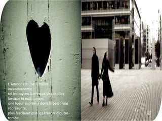 L'Amour est une lumière incandescente,tel les rayons lumineux des étoiles lorsque la nuit tombe,une lueur suprême dont la personne représente,plus fascinant que les trésors d'outre-tombe...- 