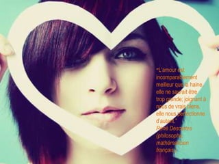 “L’amourestincomparablementmeilleurque la haine, elle ne sauraitêtretropgrande; joignant à nous de vraisbiens, elle nous perfectionned’autant.”René Descartes (philosophe, mathématicienfrançais,)