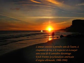 L'amourconsiste à prendresoin de l'autre, à s'inquiéter de lui, à le respecter et à essayer sans cesse de le connaîtredavantage.Erich Fromm (psychanalysteaméricaind’origine allemande, 1900-1980)