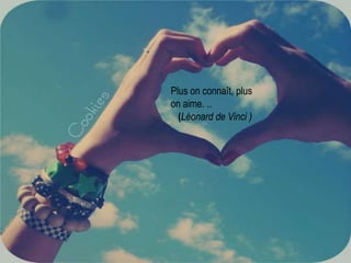 Plus on connaît, plus on aime. ..   (Léonard de Vinci )