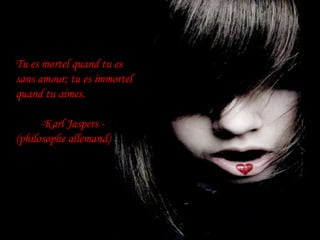 Tuesmortelquandtues sans amour; tuesimmortelquandtuaimes.         -Karl Jaspers -   (philosopheallemand)