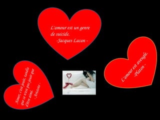 L'amourest un genre de suicide.      -Jacques Lacan -L'amourestaveugle.           -Platon -Aimer, c'estjouir, tandisquecen'est pas jouirque d'être aimé.           - Aristote -