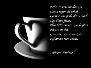 Belle, comme un doux et chaud rayon de soleil,Comme une perle d'eau sur la tige d'une fleur,Plus belle encore, que le plus bel arc en cielC'est toi, mon amour, qui enflamme mon coeur.- Pierre Andrée - 
