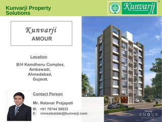 Kunvarji Property
Solutions
Location
Contact Person
B/H Kamdhenu Complex,
Ambawadi,
Ahmedabad,
Gujarat.
Kunvarji
AMOUR
Mr. Natavar Prajapati
M: +91 78744 58833
E: rmrealestate@kunvarji.com
 