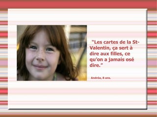 “ Les cartes de la St-Valentin, ça sert à dire aux filles, ce qu’on a jamais osé dire.” Andréa, 8 ans. 