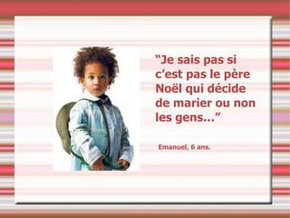 “ Je sais pas si c’est pas le père Noël qui décide de marier ou non les gens…” Emanuel, 6 ans. 