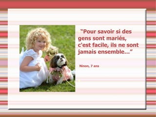 “ Pour savoir si des gens sont mariés, c'est facile, ils ne sont jamais ensemble…” Ninon, 7 ans 