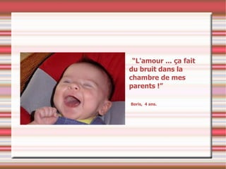 “ L'amour ... ça fait du bruit dans la chambre de mes parents !” Boris,  4 ans. 