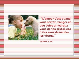 “ L’amour c’est quand vous sortez manger et que votre amoureux vous donne toutes ses frites sans demander les vôtres.” Suzanne, 8 ans. 