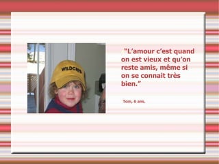 “ L’amour c’est quand on est vieux et qu’on reste amis, même si on se connait très bien.” Tom, 6 ans. 