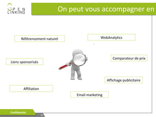 On peut vous accompagner en

Référencement naturel

WebAnalytics

Comparateur de prix

Liens sponsorisés

Affichage publicitaire
Affiliation
Email marketing

Confidentiel
Confidentiel

27
27

 