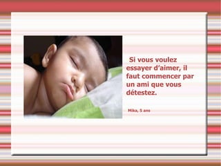 Si vous voulez essayer d’aimer, il faut commencer par un ami que vous détestez. Mika, 5 ans 