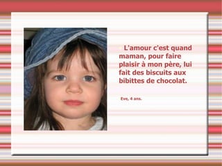 L'amour c'est quand maman, pour faire plaisir à mon père, lui  fait des biscuits aux bibittes de chocolat. Eve, 4 ans. 