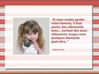 Si vous voulez garder votre homme, il faut porter des vêtements sexy... surtout des sous-vêtements rouges avec quelques diamants peut-être. "  -Ariane, 8 ans 
