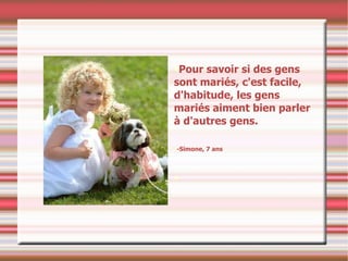 Pour savoir si des gens sont mariés, c'est facile, d'habitude, les gens mariés aiment bien parler à d'autres gens. -Simone, 7 ans 