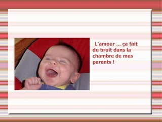 L'amour ... ça fait du bruit dans la chambre de mes parents ! 