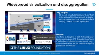 Widespread virtualization and disaggregation
Key Insight:
- 5G is built on virtualization and it is critical
in the vision of the Core Network and Edge
with the momentum now gathering in RAN
too (e.g. O-RAN, SD-RAN, OpenRAN)
Impact:
This trend is disruptive in both technology and
business factors (e.g. IPR, Regulatory) and even
if technology challenges are overcome it may
take until 6G before the full breadth & depth of
possibilities are realized
© 2021 InterDigital, Inc. All Rights Reserved.
7
 
