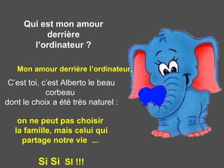 Qui est mon amour derrière l’ordinateur ? Mon amour derrière l’ordinateur, C’est toi, c’est Alberto le beau corbeau    dont le choix a été très naturel  :  on ne peut pas choisir  la famille, mais celui qui partage notre vie  ...  Si Si   SI !!! 