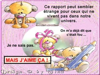 Ce rapport peut sembler étrange pour ceux qui ne vivent pas dans notre univers. On m’a déjà dit que  c’était fou ... Je ne sais pas. MAIS J’AIME ÇA !  