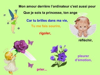 Mon amour derrière l’ordinateur c’est aussi pour  Car tu brilles dans ma vie, réfléchir,  pleurer d’émotion, prier... Tu me fais sourire, rigoler,  Que je sois ta princesse, ton ange 