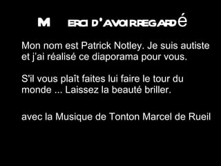 Merci d’avoir regardé Mon nom est Patrick Notley. Je suis autiste et j’ai réalisé ce diaporama pour vous.  S'il vous plaît faites lui faire le tour du monde ... Laissez la beauté briller. avec la Musique de Tonton Marcel de Rueil  