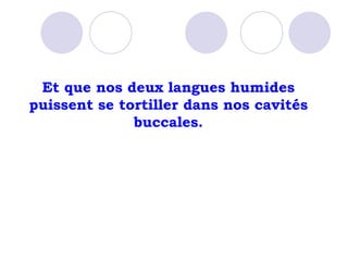 Et que nos deux langues humides puissent se tortiller dans nos cavités buccales. 