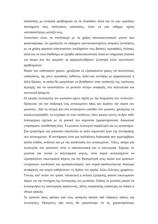 επισκέπτης με κινητικά προβλήματα να τα πλησιάσει αλλά και να μην εμποδίζει
ταυτόχρονα τους υπόλοιπους επισκέπτες, ώστε να μην υπάρχει σχέση
«αντιπαλότητας» μεταξύ τους.
Αυτονόητο είναι, σε συνδυασμό με τη χρήση οπτικοακουστικών μέσων που
προαναφέραμε, ότι χρειάζεται να υπάρχουν μαγνητοφωνημένες ατομικές ξεναγήσεις
με τη χρήση φορητού κασετοφώνου τουλάχιστον στις βασικές ευρωπαϊκές γλώσσες
αλλά και να είναι διαθέσιμο αν ζητηθεί οπτικοακουστικό υλικό σε νοηματική γλώσσα
για άτομα που δεν μπορούν να παρακολουθήσουν ξενάγηση λόγω ακουστικών
προβλημάτων.
Πέραν των εκθεσιακών χώρων, χρειάζεται να εξασφαλιστεί χώρος για πολιτιστικές
εκδηλώσεις, όχι μόνο περιοδικές εκθέσεις, αλλά και συνέδρια με αρχαιολογικά ή
άλλα θέματα, τα οποία θα μπορούσαν να βοηθήσουν στην ανάπτυξη της ευρύτερης
περιοχής και να καταστήσουν το μουσείο κέντρο αναφοράς στα πολιτιστικά και
κοινωνικά δρώμενα.
Οι κρυφές λειτουργίες του μουσείου έχουν σχέση με την διαχείριση των συλλογών.
Πρόκειται για την διαδρομή ενός αντικειμένου άπαξ και περάσει την πόρτα του
μουσείου. Από τη στιγμή που ένα αντικείμενο εισέλθει στο μουσείο, χρειάζεται να
καταλογογραφηθεί, να εγγραφεί σε έναν κατάλογο, όπου μπορεί κανείς να βρει κάθε
λεπτομέρεια σχετικά με τη φυσική του παρουσία (χαρακτηριστικά, διακριτικά
γνωρίσματα, τοποθέτηση κλπ). Το μουσείο λειτουργεί παράλληλα και ως εργαστήριο.
Στα εργαστήρια του μουσείου επιτελείται το πολύ σημαντικό έργο της συντήρησης
των αντικειμένων. Η συντήρηση είναι μια πολύπλοκη διαδικασία που περιλαμβάνει
πολλά στάδια, ανάλογα και με την κατάσταση του αντικειμένου. Τέλος, ακόμα μία
λειτουργία των μουσείων είναι η επικοινωνιακή και η οικονομική. Σήμερα, τα
μουσεία και γενικά οι πολιτισμικοί φορείς, είναι συχνά αναγκασμένοι να
εξασφαλίσουν οικονομικού πόρους για την βιωσιμότητά τους, πέραν των κρατικών
ενισχύσεων, κονδυλίων και προϋπολογισμών, που συχνά αποδεικνύονται ιδιαίτερα
ανεπαρκείς και συχνά καθηλώνουν τη δράση του φορέα, λόγω έλλειψης χρημάτων.
Γίνεται, κατ' αυτόν τον τρόπο, επιτακτική η ανάγκη εξεύρεσης ικανών οικονομικών
πόρων για την συνέχιση της λειτουργίας του μουσείου. Επίσης το μουσείο μπορεί να
λειτουργήσει ως οικονομικός παράγοντας, πόλος τουριστικής ανάπτυξης σε τοπικό ή
εθνικό επίπεδο.
Το μουσείο όπως φάνηκε από τους ορισμούς πέρασε από διάφορες φάσεις και
λειτουργίες. Ορισμένες από αυτές θα μπορούσαμε να τις χαρακτηρίσουμε
 