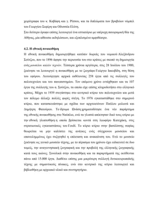χειρόγραφα του κ. Καβάφη και γ. Ρίτσου, και τα διπλώματα των βραβείων νόμπελ
του Γεωργίου Σεφέρη και Οδυσσέα Ελύτη.
Στο δεύτερο όροφο επίσης λειτουργεί ένα εστιατόριο με υπέροχη πανοραμική θέα της
Αθήνας, μία αίθουσα εκδηλώσεων, και εξοπλισμένο αμφιθέατρο.
4.2. Η εθνική πινακοθήκη
Η εθνική πινακοθήκη δημιουργήθηκε κατόπιν δωρεάς του νομικού Αλεξάνδρου
Σούτζου, που το 1896 άφησε την περιουσία του στο κράτος με σκοπό τη δημιουργία
ενός μουσείου καλών τεχνών. Τέσσερα χρόνια αργότερα, στις 28 Ιουλίου του 1900,
ξεκίνησε να λειτουργεί η πινακοθήκη με το ζωγράφο Γεώργιο Ιακωβίδη, στη θέση
του εφόρου. Λειτούργησε αρχικά εκθέτοντας 258 έργα από τις συλλογές του
πολυτεχνείου και του πανεπιστημίου. Τον επόμενο χρόνο εντάχθηκαν και τα 107
έργα της συλλογής του α. Σούτζου, τα οποία είχε επίσης κληροδοτήσει στο ελληνικό
κράτος. Μέχρι το 1939 στεγάστηκε στο κεντρικό κτίριο του πολυτεχνείου και μετά
τον πόλεμο άλλαξε πολλές φορές στέγη. Το 1976 εγκαταστάθηκε στο σημερινό
κτίριο, που κατασκευάστηκε με σχέδια των αρχιτεκτόνων Παύλου μυλωνά και
Δημήτρη Φατούρου. Το ίδρυμα Ωνάση χρηματοδότησε ένα νέο παράρτημα
της εθνικής πινακοθήκης στο Ναύπλιο, ενώ τα γλυπτά απέκτησαν δικό τους κτίριο με
την εθνική γλυπτοθήκη η οποία βρίσκεται κοντά στη λεωφόρο Κατεχάκη, στις
στρατιωτικές εγκαταστάσεις του Γουδί. Το κύριο κτίριο στην βασιλίσσης σοφίας
θεωρείται να μην καλύπτει της ανάγκες ενός σύγχρονου μουσείου και
επανειλημμένως έχει συζητηθεί η επέκταση και ανακαίνιση του. Ενώ το μουσείο
ξεκίνησε ως γενικό μουσείο τέχνης, με το πέρασμα του χρόνου έχει ειδικευτεί σε δυο
τομείς, την αναγεννησιακή ζωγραφική και την προβολή της ελληνικής ζωγραφικής
κατά τους αιώνες. Συνολικά στην πινακοθήκη και τα παραρτήματά της εκτίθενται
πάνω από 15.000 έργα. Διαθέτει επίσης μια μικρότερη συλλογή δυτικοευρωπαϊκής
τέχνης με σημαντικούς πίνακες, ενώ στο κεντρικό της κτίριο λειτουργεί και
βιβλιοθήκη με αρχειακό υλικό και συντηρητήριο.
 