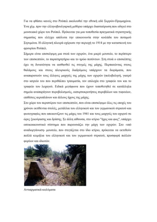 Για να φθάσει κανείς στο Ρούπελ ακολουθεί την εθνική οδό Σερρών-Προμαχώνα.
Ένα χλμ. πριν την ελληνοβουλγαρική μεθόριο υπάρχει διασταύρωση που οδηγεί στο
μουσειακό χώρο του Ρούπελ. Πρόκειται για μια τοποθεσία πραγματικά στρατηγικής
σημασίας που ελέγχει απόλυτα την επικοινωνία στην κοιλάδα του ποταμού
Στρυμώνα. Η ελληνική πλευρά οχύρωσε την περιοχή το 1914 με την κατασκευή του
φρουρίου Ρούπελ.
Σήμερα είναι επισκέψιμη μια στοά των οχυρών, ένα μικρό μουσείο, το περίπτερο
των επισκεπτών, το παρατηρητήριο και το ηρώο πεσόντων. Στη στοά ο επισκέπτης
έχει τη δυνατότητα να αισθανθεί τις στιγμές της μάχης. Περπατώντας στους
θαλάμους και στους πλευρικούς διαδρόμους υπάρχουν τα διοράματα, που
αναπαριστούν τους έλληνες μαχητές της μάχης των οχυρών (πολυβολητή, γιατρό
στο ιατρείο του που περιθάλπει τραυματία, τον επιλοχία στο γραφείο του και το
γραφείο του λοχαγού. Ειδικά μεγάφωνα που έχουν τοποθετηθεί σε κατάλληλα
σημεία αναπαράγουν πυροβολισμούς, εκπυρσοκροτήσεις πυροβόλων και τυφεκίων,
επιθέσεις αεροπλάνων και άλλους ήχους της μάχης.
Στο χώρο του περιπτέρου των επισκεπτών, που είναι επισκέψιμο όλες τις εποχές του
χρόνου εκτίθενται στολές, μετάλλια του ελληνικού και του γερμανικού στρατού και
φωτογραφίες που απεικονίζουν τις μάχες του 1941 και τους μαχητές του οχυρού σε
ώρες ξεκούρασης και δράσης. Σε άλλη αίθουσα, στο κτίριο "ήχος και φως", υπάρχει
οπτικοακουστικό σύστημα που παρουσιάζει την μάχη των οχυρών. Στο -υπό
αναδιοργάνωση- μουσείο, που στεγάζεται στο ίδιο κτίριο, πρόκειται να εκτεθούν
πολλά κειμήλια του ελληνικού και του γερμανικού στρατού, προσφορά πολλών
φορέων και ιδιωτών.
Αντιαρματικά κωλύματα
 