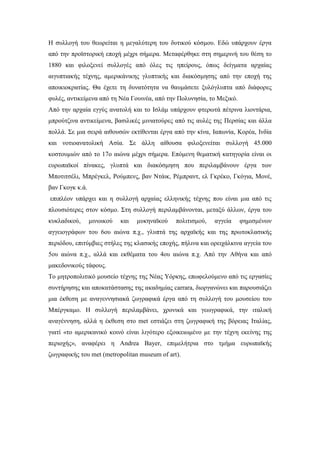 Η συλλογή του θεωρείται η μεγαλύτερη του δυτικού κόσμου. Εδώ υπάρχουν έργα
από την προϊστορική εποχή μέχρι σήμερα. Μεταφέρθηκε στη σημερινή του θέση το
1880 και φιλοξενεί συλλογές από όλες τις ηπείρους, όπως δείγματα αρχαίας
αιγυπτιακής τέχνης, αμερικάνικης γλυπτικής και διακόσμησης από την εποχή της
αποικιοκρατίας. Θα έχετε τη δυνατότητα να θαυμάσετε ξυλόγλυπτα από διάφορες
φυλές, αντικείμενα από τη Νέα Γουινέα, από την Πολυνησία, το Μεξικό.
Από την αρχαία εγγύς ανατολή και το Ισλάμ υπάρχουν φτερωτά πέτρινα λιοντάρια,
μπρούτζινα αντικείμενα, βασιλικές μινιατούρες από τις αυλές της Περσίας και άλλα
πολλά. Σε μια σειρά αιθουσών εκτίθενται έργα από την κίνα, Ιαπωνία, Κορέα, Ινδία
και νοτιοανατολική Ασία. Σε άλλη αίθουσα φιλοξενείται συλλογή 45.000
κοστουμιών από το 17ο αιώνα μέχρι σήμερα. Επόμενη θεματική κατηγορία είναι οι
ευρωπαϊκοί πίνακες, γλυπτά και διακόσμηση που περιλαμβάνουν έργα των
Μποτιτσέλι, Μπρέγκελ, Ρούμπενς, βαν Ντάικ, Ρέμπραντ, ελ Γκρέκο, Γκόγια, Μονέ,
βαν Γκογκ κ.ά.
επιπλέον υπάρχει και η συλλογή αρχαίας ελληνικής τέχνης που είναι μια από τις
πλουσιότερες στον κόσμο. Στη συλλογή περιλαμβάνονται, μεταξύ άλλων, έργα του
κυκλαδικού, μινωικού και μυκηναϊκού πολιτισμού, αγγεία φημισμένων
αγγειογράφων του 6ου αιώνα π.χ., γλυπτά της αρχαϊκής και της πρωτοκλασικής
περιόδου, επιτύμβιες στήλες της κλασικής εποχής, πήλινα και ορειχάλκινα αγγεία του
5ου αιώνα π.χ., αλλά και εκθέματα του 4ου αιώνα π.χ. Από την Αθήνα και από
μακεδονικούς τάφους.
Το μητροπολιτικό μουσείο τέχνης της Νέας Υόρκης, επωφελούμενο από τις εργασίες
συντήρησης και αποκατάστασης της ακαδημίας carrara, διοργανώνει και παρουσιάζει
μια έκθεση με αναγεννησιακά ζωγραφικά έργα από τη συλλογή του μουσείου του
Μπέργκαμο. Η συλλογή περιλαμβάνει, χρονικά και γεωγραφικά, την ιταλική
αναγέννηση, αλλά η έκθεση στο met εστιάζει στη ζωγραφική της βόρειας Ιταλίας,
γιατί «το αμερικανικό κοινό είναι λιγότερο εξοικειωμένο με την τέχνη εκείνης της
περιοχής», αναφέρει η Αndrea Βayer, επιμελήτρια στο τμήμα ευρωπαϊκής
ζωγραφικής του met (metropolitan museum of art).
 