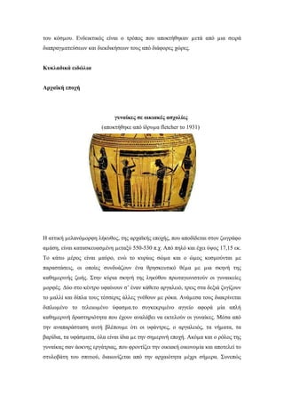 του κόσµου. Ενδεικτικός είναι ο τρόπος που αποκτήθηκαν µετά από µια σειρά
διαπραγµατεύσεων και διεκδικήσεων τους από διάφορες χώρες.
Κυκλαδικά ειδώλια
Αρχαϊκή εποχή
γυναίκες σε οικιακές ασχολίες
(αποκτήθηκε από ίδρυµα fletcher το 1931)
Η αττική µελανόµορφη λήκυθος, της αρχαϊκής εποχής, που αποδίδεται στον ζωγράφο
αµάση, είναι κατασκευασµένη µεταξύ 550-530 π.χ. Από πηλό και έχει ύψος 17,15 εκ.
Το κάτω µέρος είναι µαύρο, ενώ το κυρίως σώµα και ο ώµος κοσµούνται µε
παραστάσεις, οι οποίες συνδυάζουν ένα θρησκευτικό θέµα µε µια σκηνή της
καθηµερινής ζωής. Στην κύρια σκηνή της ληκύθου πρωταγωνιστούν οι γυναικείες
µορφές. ∆ύο στο κέντρο υφαίνουν σ’ έναν κάθετο αργαλειό, τρεις στα δεξιά ζυγίζουν
το µαλλί και δίπλα τους τέσσερις άλλες γνέθουν µε ρόκα. Ανάµεσα τους διακρίνεται
διπλωµένο το τελειωµένο ύφασµα.το συγκεκριµένο αγγείο αφορά µία απλή
καθηµερινή δραστηριότητα που έχουν αναλάβει να εκτελούν οι γυναίκες. Μέσα από
την αναπαράσταση αυτή βλέπουµε ότι οι υφάντρες, ο αργαλειός, τα νήµατα, τα
βαρίδια, τα υφάσµατα, όλα είναι ίδια µε την σηµερινή εποχή. Ακόµα και ο ρόλος της
γυναίκας σαν άοκνης εργάτριας, που φροντίζει την οικιακή οικονοµία και αποτελεί το
στυλοβάτη του σπιτιού, διαιωνίζεται από την αρχαιότητα µέχρι σήµερα. Συνεπώς
 