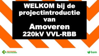 WELKOM bij de
projectintroductie
van
Amoveren
220kV VVL-RBB
 