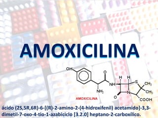AMOXICILINA
ácido (2S,5R,6R)-6-[(R)-2-amino-2-(4-hidroxifenil) acetamido]-3,3-
dimetil-7-oxo-4-tio-1-azabiciclo [3.2.0] heptano-2-carboxílico.
 