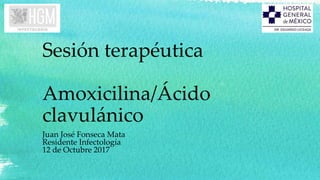Sesión terapéutica
Amoxicilina/Ácido
clavulánico
Juan José Fonseca Mata
Residente Infectología
12 de Octubre 2017
 