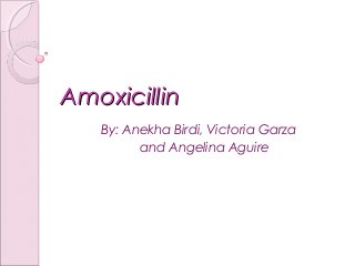 AmoxicillinAmoxicillin
By: Anekha Birdi, Victoria Garza
and Angelina Aguire
 