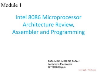 Module 1
Intel 8086 Microprocessor
Architecture Review,
Assembler and Programming
www.ppk.110mb.com
PADHMAKUMAR PK, M-Tech
Lecturer in Electronics
GPTC Kottayam
 