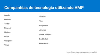 Companhias de tecnologia utilizando AMP
Google
Linkedin
Twitter
Pinterest
Medium
Drupal
Wordpress
Vimeo
Youtube
Vine
Dailymotion
ADsense
Adobe Analytics
Doubleclick
entre outras...
fonte: https://www.ampproject.org/who/
 