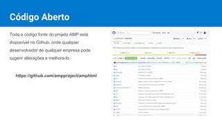 Código Aberto
Todo o código fonte do projeto AMP está
disponível no Github, onde qualquer
desenvolvedor de qualquer empresa pode
sugerir alterações e melhora-lo.
https://github.com/ampproject/amphtml
 
