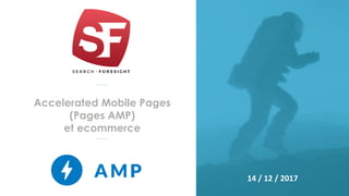 Accelerated Mobile Pages
(Pages AMP)
et ecommerce
14 / 12 / 2017
 