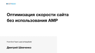 Оптимизация скорости сайта
без использования AMP
Front End Team Lead at KeepSolid
Дмитрий Шевченко
 