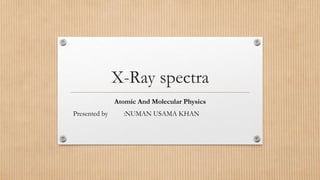 X-Ray spectra
Atomic And Molecular Physics
Presented by :NUMAN USAMA KHAN
 