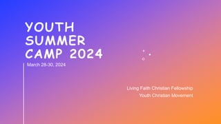 YOUTH
SUMMER
CAMP 2024
Living Faith Christian Fellowship
Youth Christian Movement
March 28-30, 2024
 