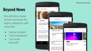 Beyond News
We will also create
article carousels for
topics related to soft
news like
● “pasta recipes”
● “visit barcelona”
● “uk music
festivals”
Illustrative Mocks
 