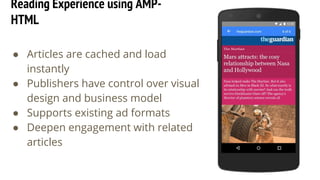 Reading Experience using AMP-
HTML
● Articles are cached and load
instantly
● Publishers have control over visual
design and business model
● Supports existing ad formats
● Deepen engagement with related
articles
 