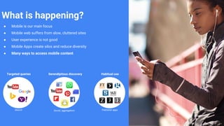 Proprietary + Confidential
What is happening?
● Mobile is our main focus
● Mobile web suffers from slow, cluttered sites
● User experience is not good
● Mobile Apps create silos and reduce diversity
● Many ways to access mobile content
Publisher appsSocial, aggregators
Targeted queries Serendipitous discovery
Search
Habitual use
 
