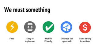 We must something
Fast Easy to
implement
Mobile
Friendly
Embrace the
open web
Gives strong
Incentives
✔⚡
 