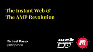 The Instant Web &
The AMP Revolution
Michael Posso
@micposso
 